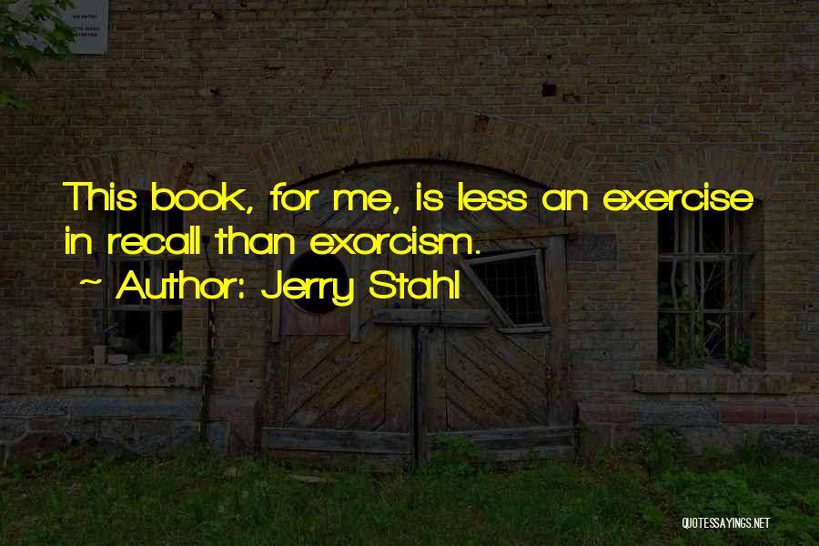 Jerry Stahl Quotes: This Book, For Me, Is Less An Exercise In Recall Than Exorcism.