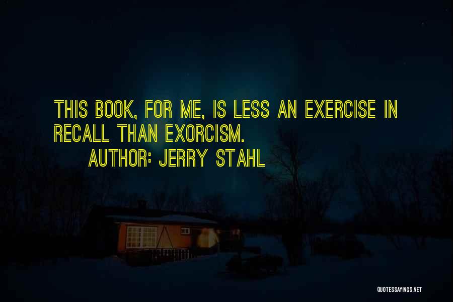 Jerry Stahl Quotes: This Book, For Me, Is Less An Exercise In Recall Than Exorcism.