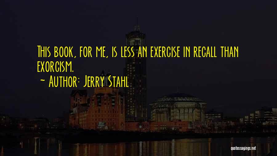 Jerry Stahl Quotes: This Book, For Me, Is Less An Exercise In Recall Than Exorcism.