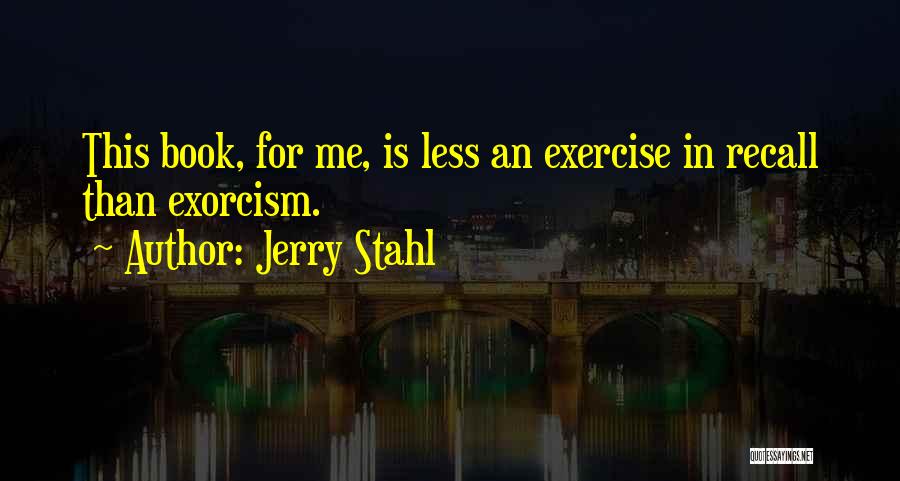 Jerry Stahl Quotes: This Book, For Me, Is Less An Exercise In Recall Than Exorcism.