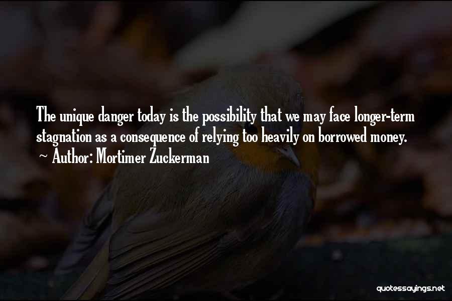 Mortimer Zuckerman Quotes: The Unique Danger Today Is The Possibility That We May Face Longer-term Stagnation As A Consequence Of Relying Too Heavily