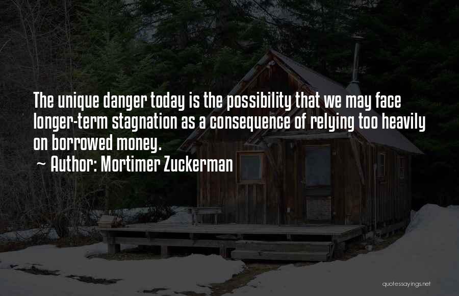 Mortimer Zuckerman Quotes: The Unique Danger Today Is The Possibility That We May Face Longer-term Stagnation As A Consequence Of Relying Too Heavily