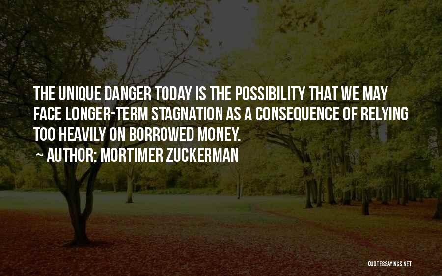 Mortimer Zuckerman Quotes: The Unique Danger Today Is The Possibility That We May Face Longer-term Stagnation As A Consequence Of Relying Too Heavily