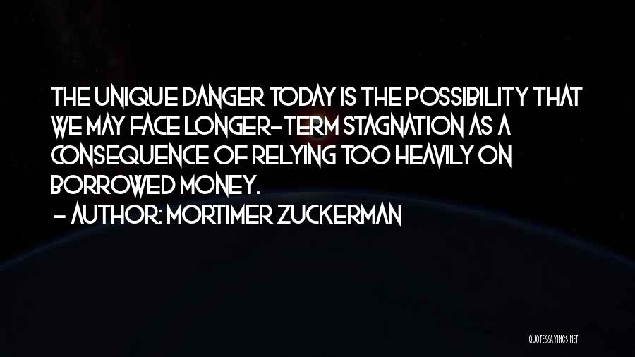 Mortimer Zuckerman Quotes: The Unique Danger Today Is The Possibility That We May Face Longer-term Stagnation As A Consequence Of Relying Too Heavily