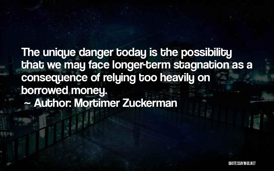Mortimer Zuckerman Quotes: The Unique Danger Today Is The Possibility That We May Face Longer-term Stagnation As A Consequence Of Relying Too Heavily
