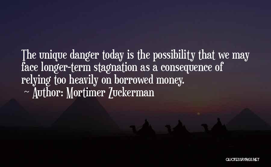 Mortimer Zuckerman Quotes: The Unique Danger Today Is The Possibility That We May Face Longer-term Stagnation As A Consequence Of Relying Too Heavily