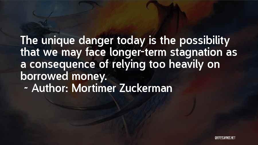 Mortimer Zuckerman Quotes: The Unique Danger Today Is The Possibility That We May Face Longer-term Stagnation As A Consequence Of Relying Too Heavily