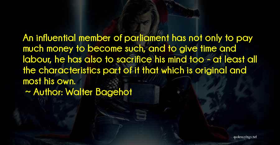 Walter Bagehot Quotes: An Influential Member Of Parliament Has Not Only To Pay Much Money To Become Such, And To Give Time And