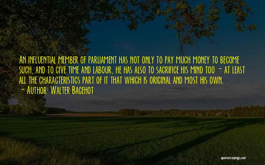 Walter Bagehot Quotes: An Influential Member Of Parliament Has Not Only To Pay Much Money To Become Such, And To Give Time And