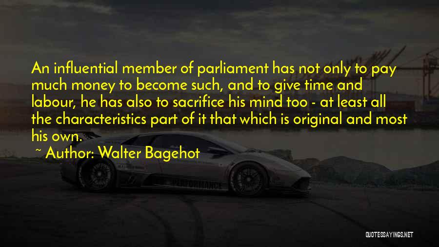 Walter Bagehot Quotes: An Influential Member Of Parliament Has Not Only To Pay Much Money To Become Such, And To Give Time And