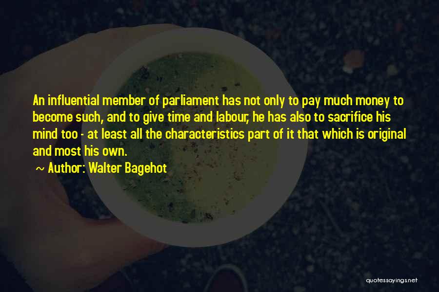 Walter Bagehot Quotes: An Influential Member Of Parliament Has Not Only To Pay Much Money To Become Such, And To Give Time And