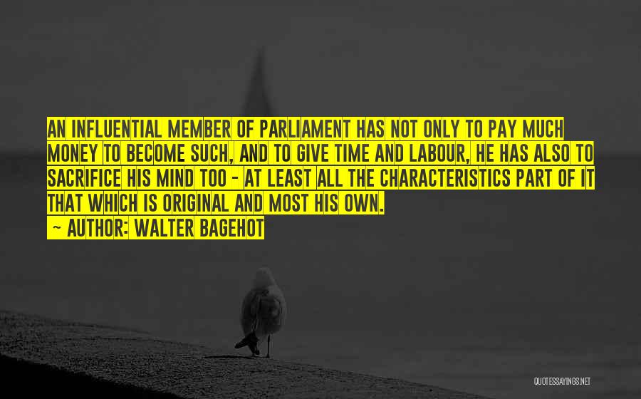 Walter Bagehot Quotes: An Influential Member Of Parliament Has Not Only To Pay Much Money To Become Such, And To Give Time And