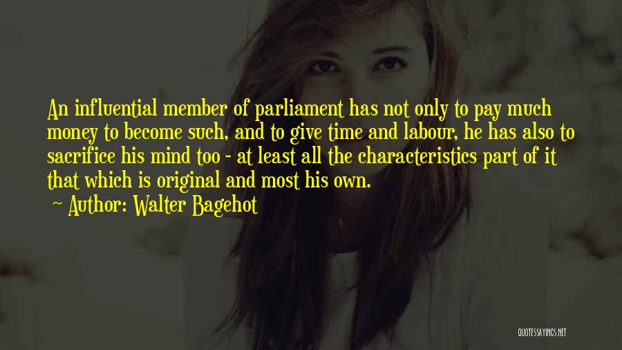 Walter Bagehot Quotes: An Influential Member Of Parliament Has Not Only To Pay Much Money To Become Such, And To Give Time And