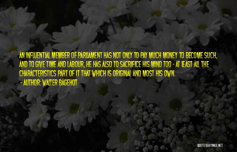 Walter Bagehot Quotes: An Influential Member Of Parliament Has Not Only To Pay Much Money To Become Such, And To Give Time And