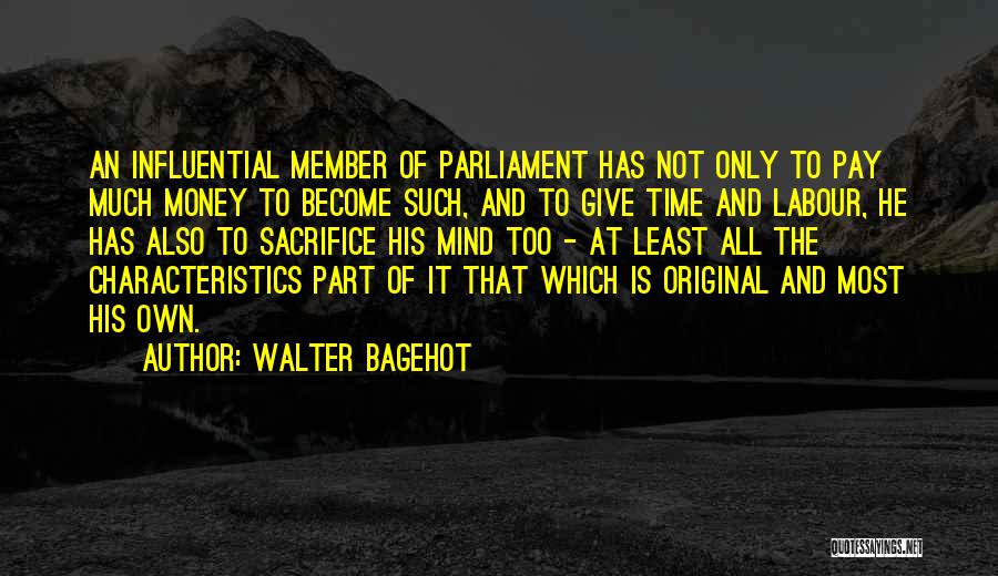 Walter Bagehot Quotes: An Influential Member Of Parliament Has Not Only To Pay Much Money To Become Such, And To Give Time And