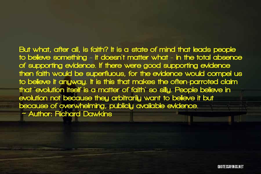 Richard Dawkins Quotes: But What, After All, Is Faith? It Is A State Of Mind That Leads People To Believe Something - It