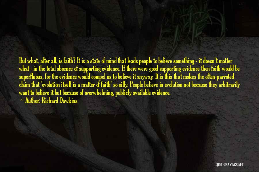 Richard Dawkins Quotes: But What, After All, Is Faith? It Is A State Of Mind That Leads People To Believe Something - It