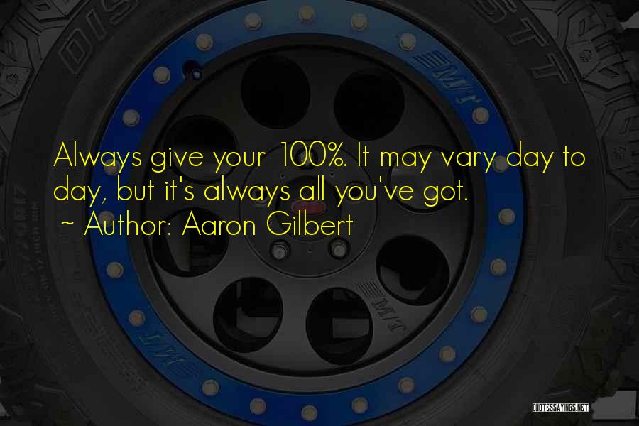 Aaron Gilbert Quotes: Always Give Your 100%. It May Vary Day To Day, But It's Always All You've Got.