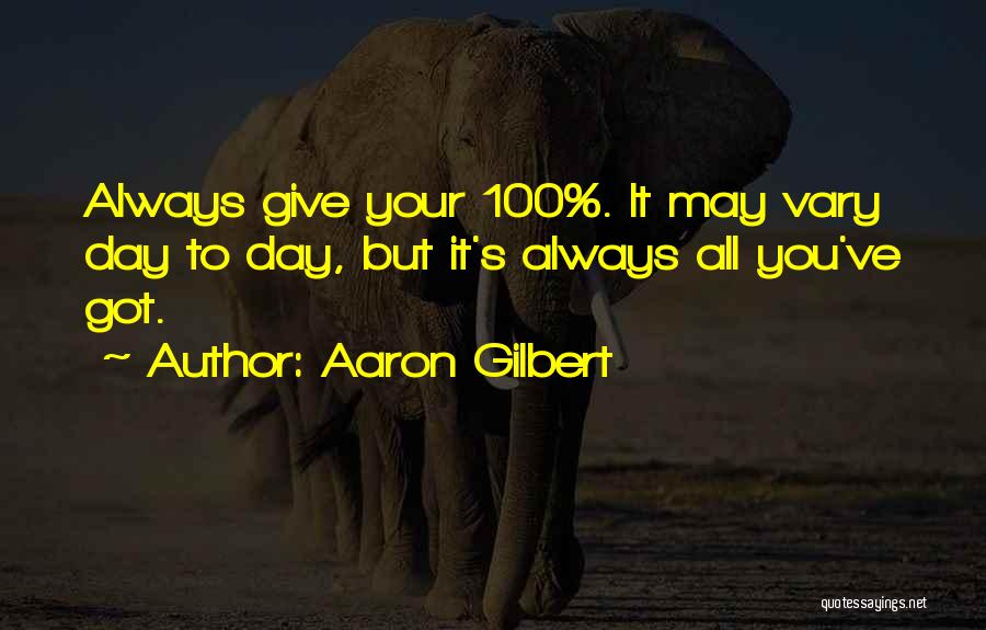 Aaron Gilbert Quotes: Always Give Your 100%. It May Vary Day To Day, But It's Always All You've Got.