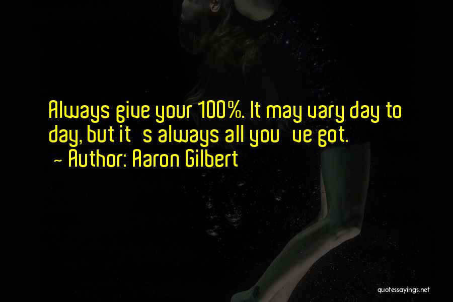 Aaron Gilbert Quotes: Always Give Your 100%. It May Vary Day To Day, But It's Always All You've Got.