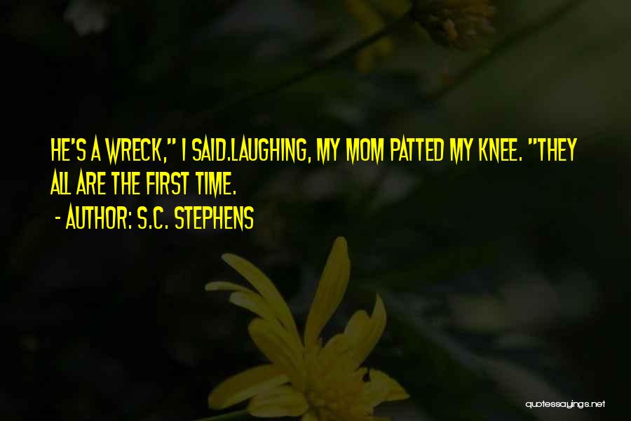 S.C. Stephens Quotes: He's A Wreck, I Said.laughing, My Mom Patted My Knee. They All Are The First Time.