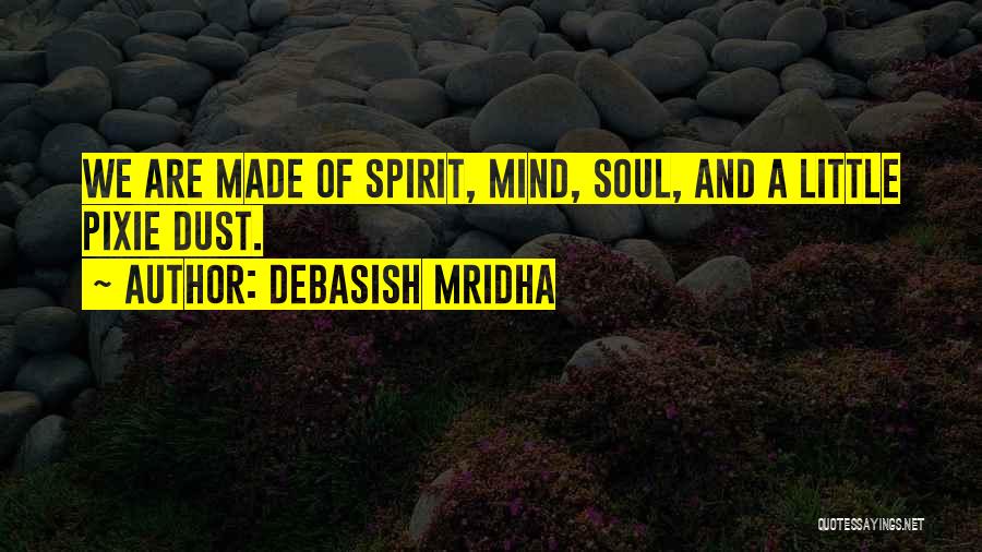 Debasish Mridha Quotes: We Are Made Of Spirit, Mind, Soul, And A Little Pixie Dust.