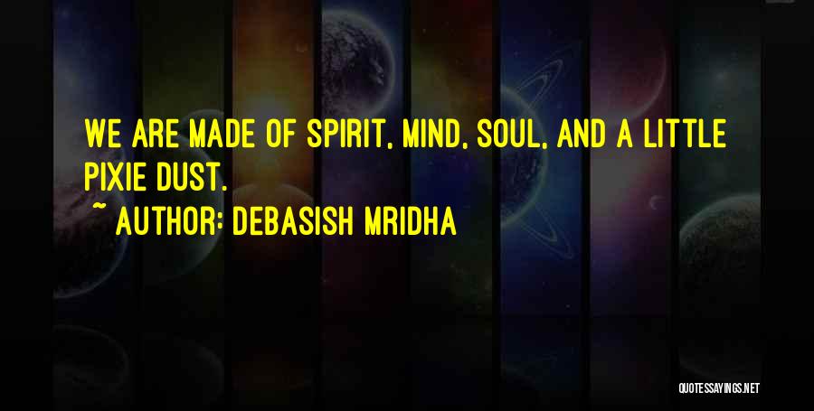 Debasish Mridha Quotes: We Are Made Of Spirit, Mind, Soul, And A Little Pixie Dust.