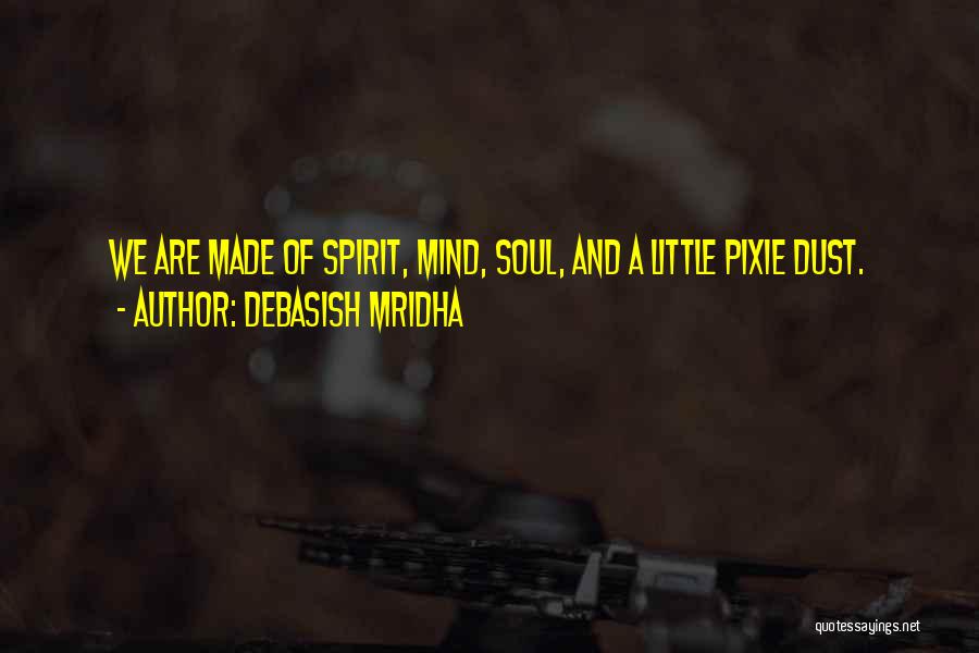 Debasish Mridha Quotes: We Are Made Of Spirit, Mind, Soul, And A Little Pixie Dust.