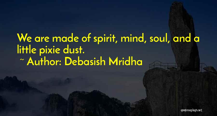 Debasish Mridha Quotes: We Are Made Of Spirit, Mind, Soul, And A Little Pixie Dust.