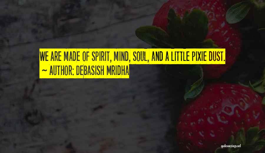 Debasish Mridha Quotes: We Are Made Of Spirit, Mind, Soul, And A Little Pixie Dust.