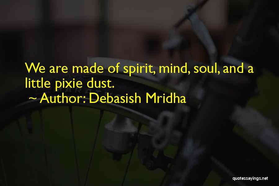 Debasish Mridha Quotes: We Are Made Of Spirit, Mind, Soul, And A Little Pixie Dust.