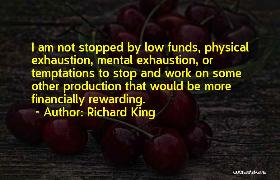 Richard King Quotes: I Am Not Stopped By Low Funds, Physical Exhaustion, Mental Exhaustion, Or Temptations To Stop And Work On Some Other