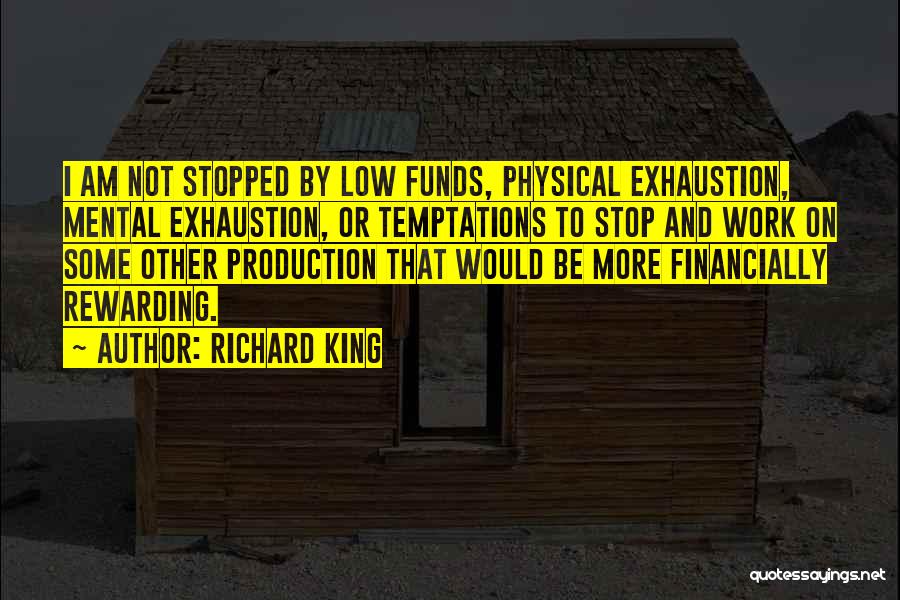 Richard King Quotes: I Am Not Stopped By Low Funds, Physical Exhaustion, Mental Exhaustion, Or Temptations To Stop And Work On Some Other