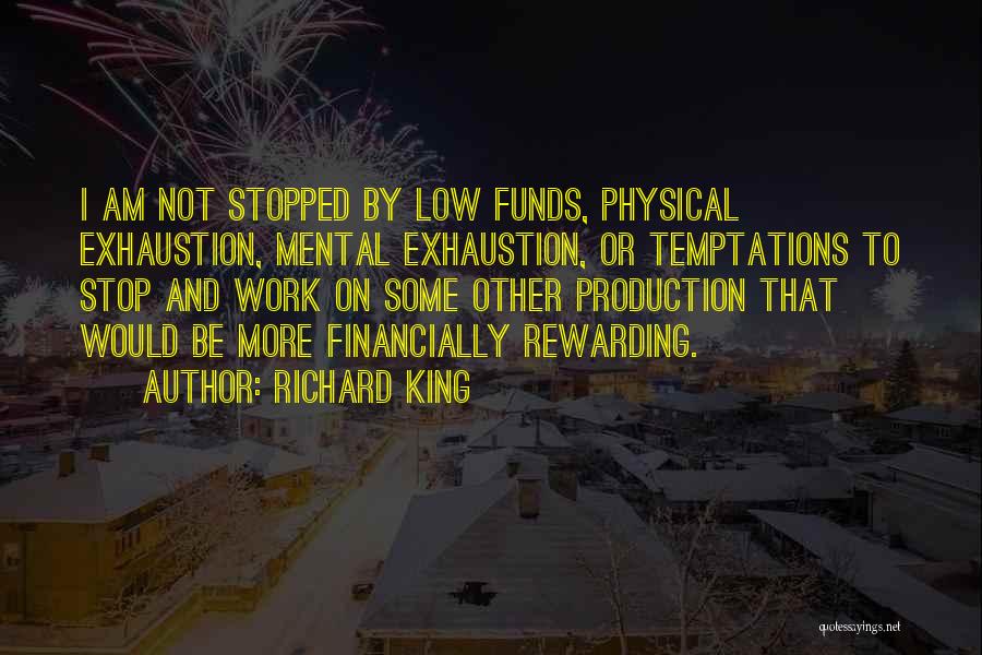 Richard King Quotes: I Am Not Stopped By Low Funds, Physical Exhaustion, Mental Exhaustion, Or Temptations To Stop And Work On Some Other