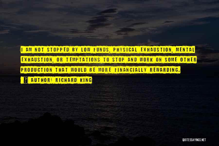 Richard King Quotes: I Am Not Stopped By Low Funds, Physical Exhaustion, Mental Exhaustion, Or Temptations To Stop And Work On Some Other