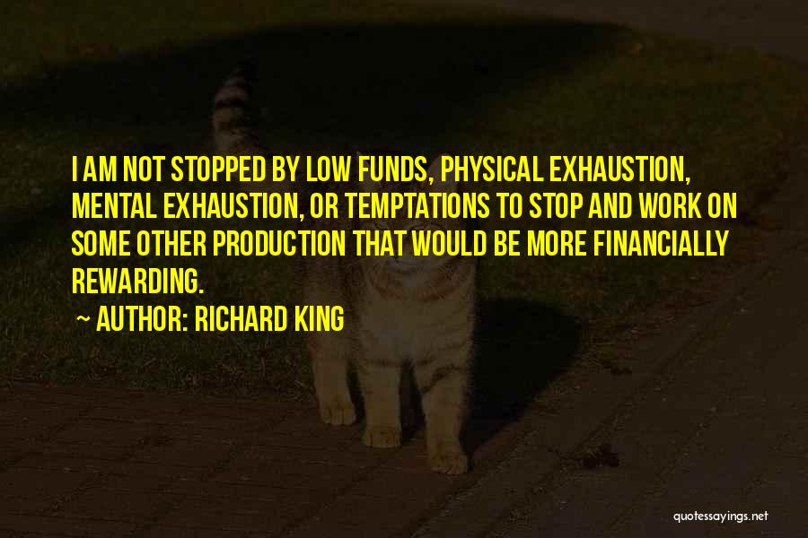 Richard King Quotes: I Am Not Stopped By Low Funds, Physical Exhaustion, Mental Exhaustion, Or Temptations To Stop And Work On Some Other
