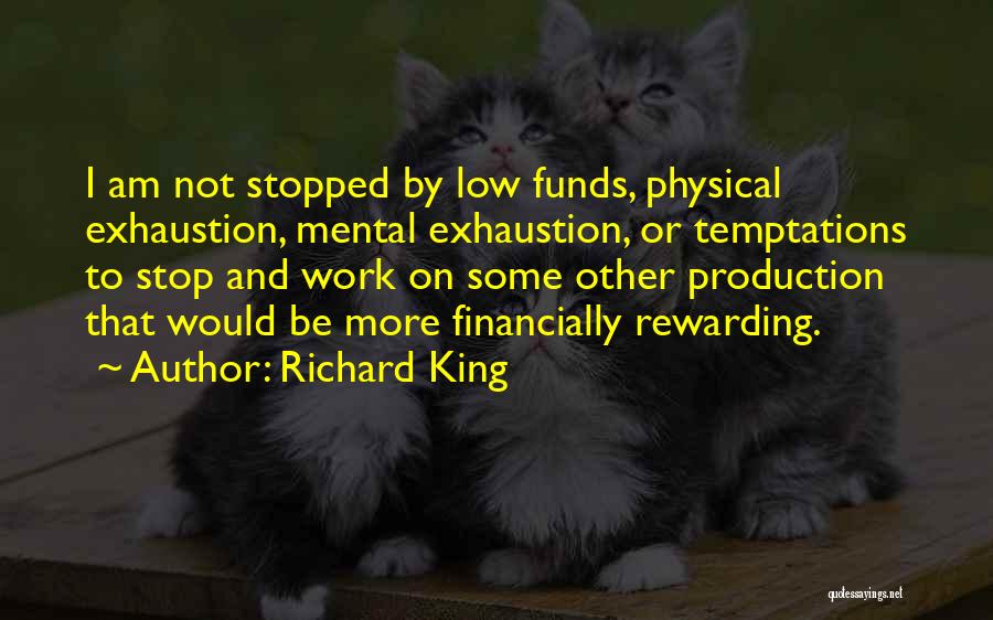 Richard King Quotes: I Am Not Stopped By Low Funds, Physical Exhaustion, Mental Exhaustion, Or Temptations To Stop And Work On Some Other