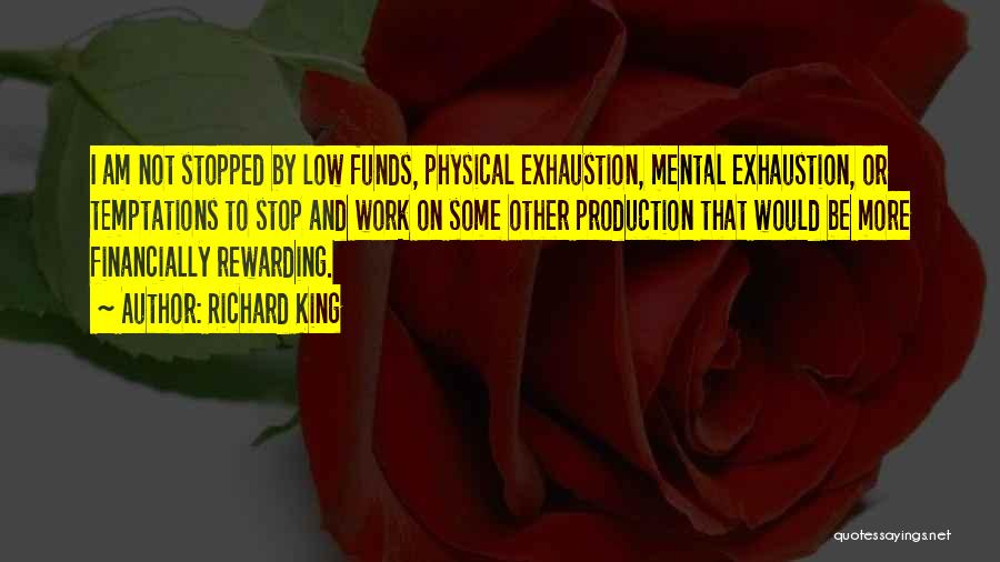 Richard King Quotes: I Am Not Stopped By Low Funds, Physical Exhaustion, Mental Exhaustion, Or Temptations To Stop And Work On Some Other