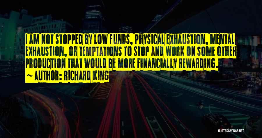 Richard King Quotes: I Am Not Stopped By Low Funds, Physical Exhaustion, Mental Exhaustion, Or Temptations To Stop And Work On Some Other