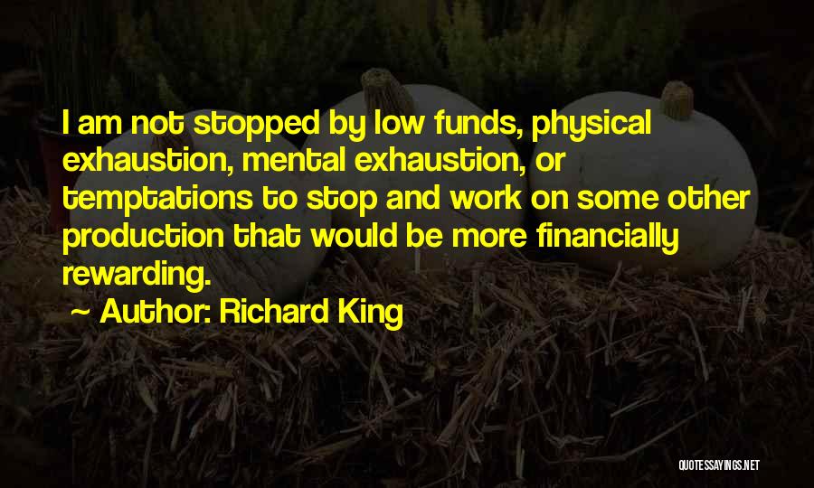 Richard King Quotes: I Am Not Stopped By Low Funds, Physical Exhaustion, Mental Exhaustion, Or Temptations To Stop And Work On Some Other