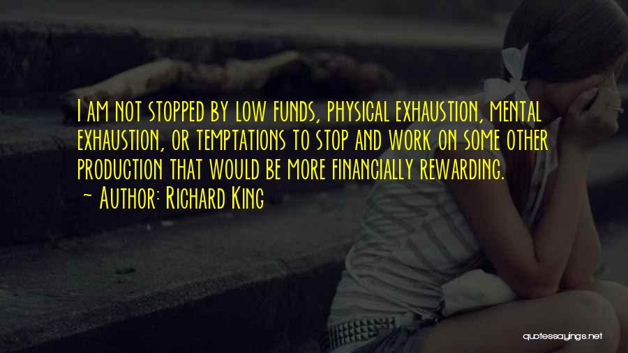 Richard King Quotes: I Am Not Stopped By Low Funds, Physical Exhaustion, Mental Exhaustion, Or Temptations To Stop And Work On Some Other