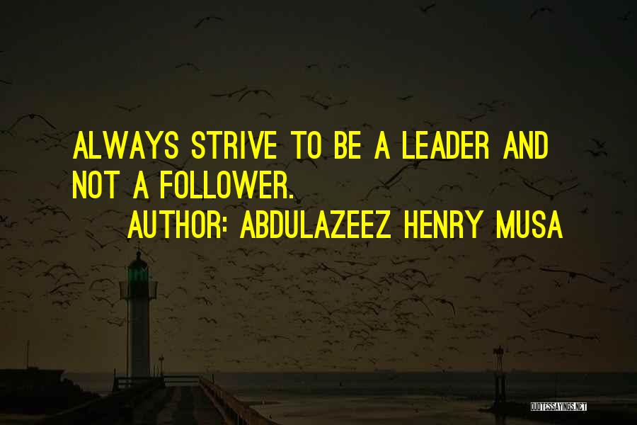 Abdulazeez Henry Musa Quotes: Always Strive To Be A Leader And Not A Follower.