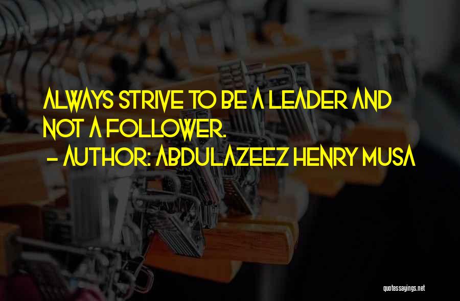 Abdulazeez Henry Musa Quotes: Always Strive To Be A Leader And Not A Follower.