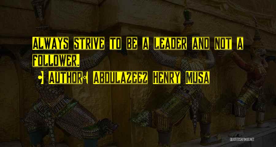 Abdulazeez Henry Musa Quotes: Always Strive To Be A Leader And Not A Follower.