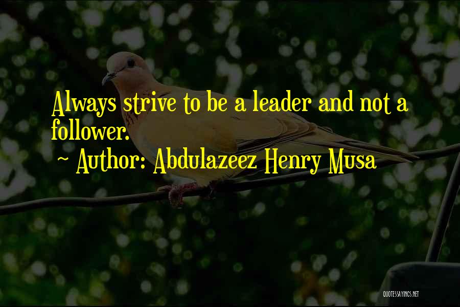 Abdulazeez Henry Musa Quotes: Always Strive To Be A Leader And Not A Follower.