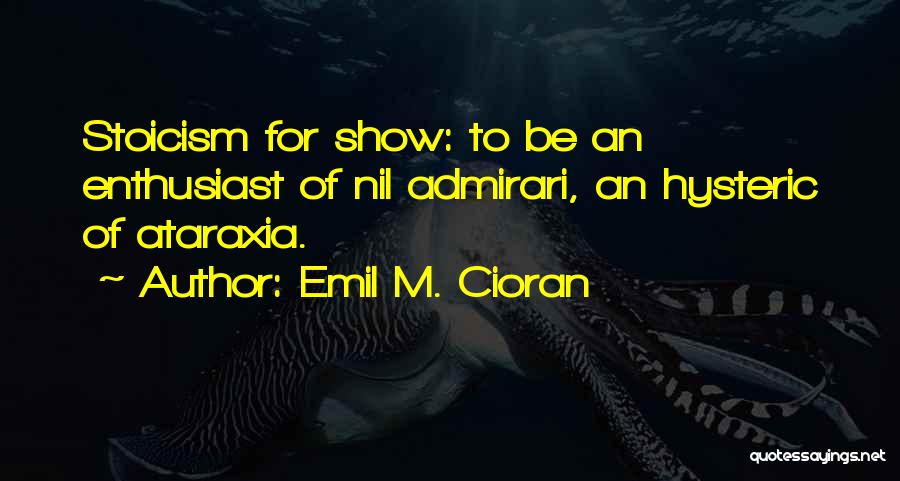 Emil M. Cioran Quotes: Stoicism For Show: To Be An Enthusiast Of Nil Admirari, An Hysteric Of Ataraxia.