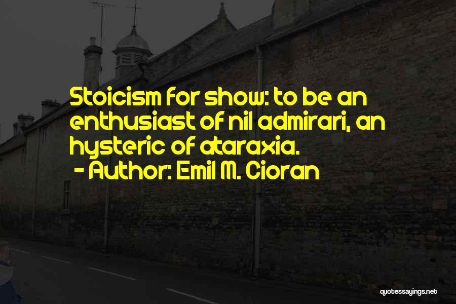 Emil M. Cioran Quotes: Stoicism For Show: To Be An Enthusiast Of Nil Admirari, An Hysteric Of Ataraxia.