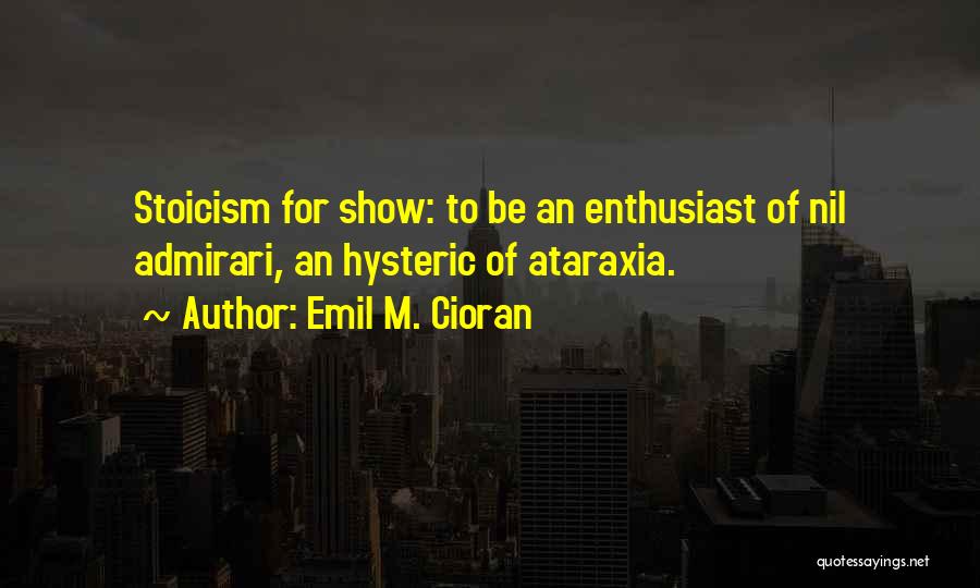 Emil M. Cioran Quotes: Stoicism For Show: To Be An Enthusiast Of Nil Admirari, An Hysteric Of Ataraxia.