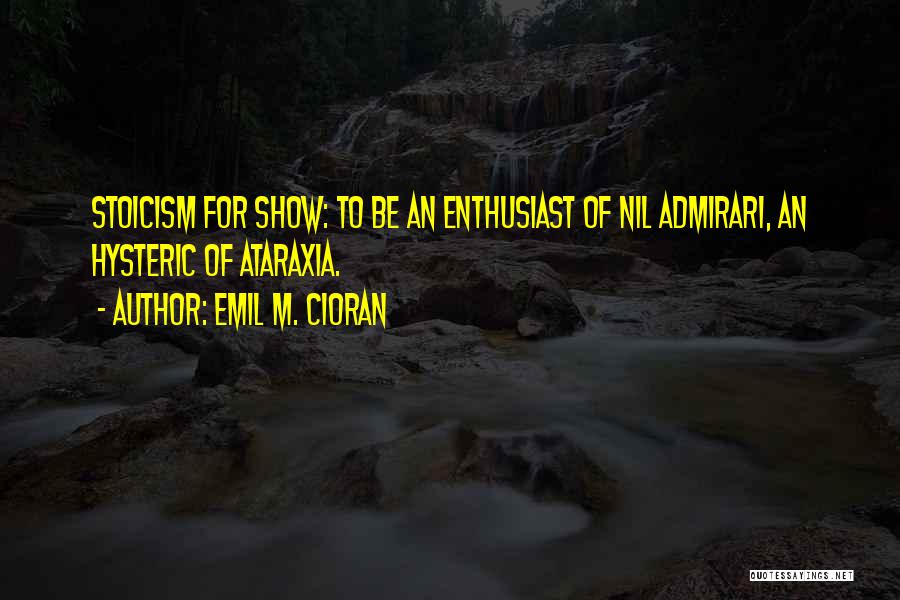 Emil M. Cioran Quotes: Stoicism For Show: To Be An Enthusiast Of Nil Admirari, An Hysteric Of Ataraxia.