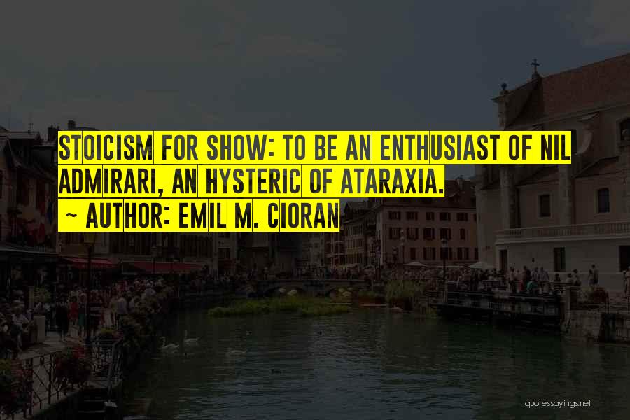 Emil M. Cioran Quotes: Stoicism For Show: To Be An Enthusiast Of Nil Admirari, An Hysteric Of Ataraxia.